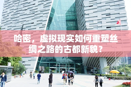 哈密，虚拟现实如何重塑丝绸之路的古都新貌？