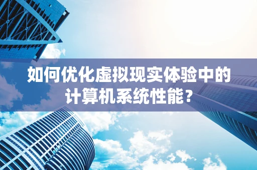 如何优化虚拟现实体验中的计算机系统性能？