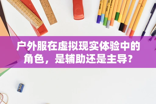户外服在虚拟现实体验中的角色，是辅助还是主导？