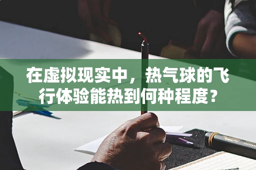 在虚拟现实中，热气球的飞行体验能热到何种程度？