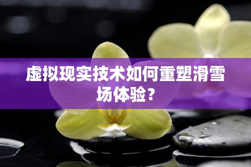 虚拟现实技术如何重塑滑雪场体验？