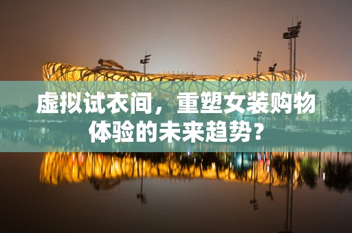 虚拟试衣间，重塑女装购物体验的未来趋势？