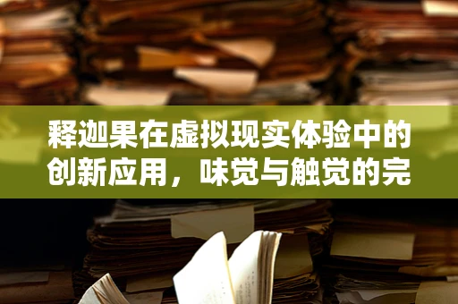 释迦果在虚拟现实体验中的创新应用，味觉与触觉的完美融合