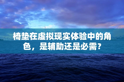 椅垫在虚拟现实体验中的角色，是辅助还是必需？