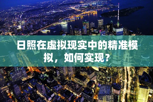 日照在虚拟现实中的精准模拟，如何实现？