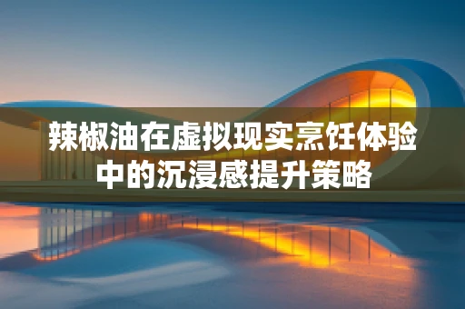 辣椒油在虚拟现实烹饪体验中的沉浸感提升策略