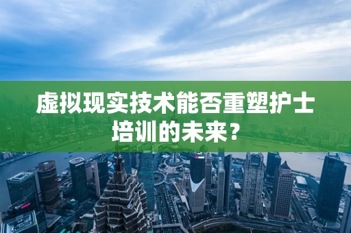 虚拟现实技术能否重塑护士培训的未来？