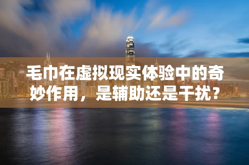 毛巾在虚拟现实体验中的奇妙作用，是辅助还是干扰？