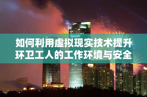 如何利用虚拟现实技术提升环卫工人的工作环境与安全？