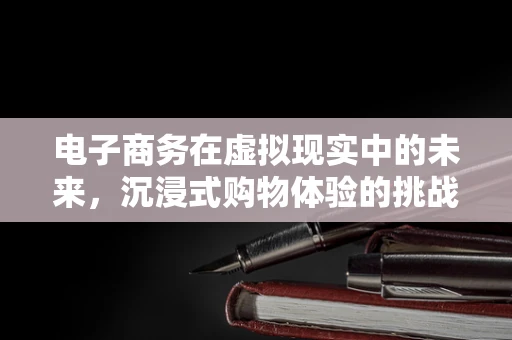 电子商务在虚拟现实中的未来，沉浸式购物体验的挑战与机遇？