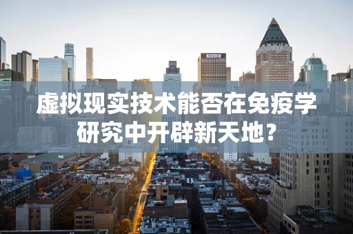 虚拟现实技术能否在免疫学研究中开辟新天地？