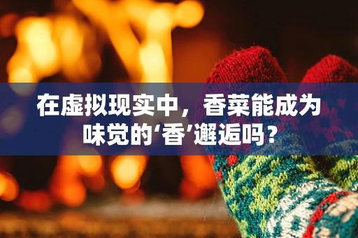 在虚拟现实中，香菜能成为味觉的‘香’邂逅吗？