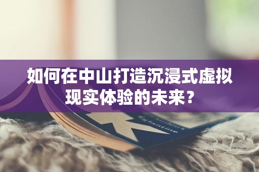 如何在中山打造沉浸式虚拟现实体验的未来？