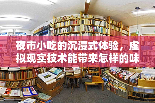 夜市小吃的沉浸式体验，虚拟现实技术能带来怎样的味觉盛宴？