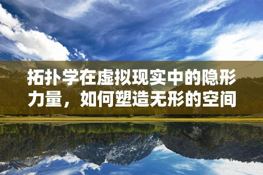 拓扑学在虚拟现实中的隐形力量，如何塑造无形的空间感知？