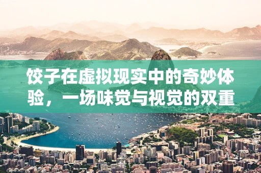 饺子在虚拟现实中的奇妙体验，一场味觉与视觉的双重盛宴？