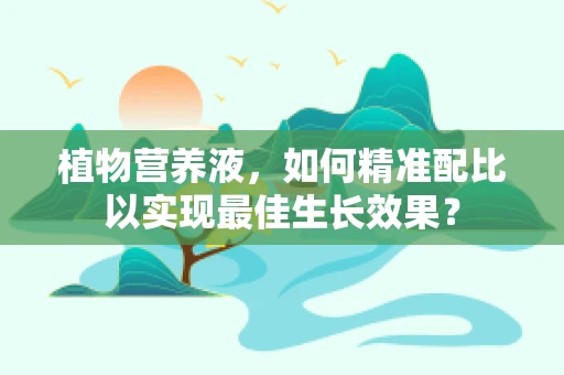 植物营养液，如何精准配比以实现最佳生长效果？