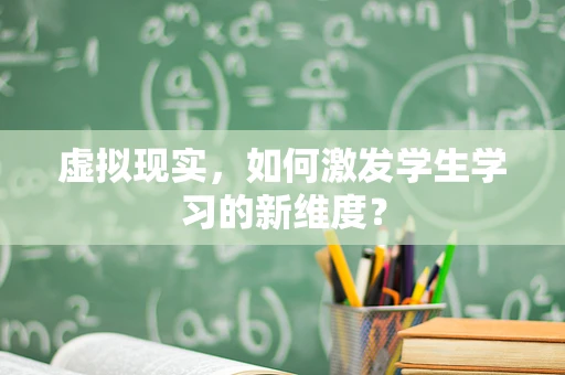 虚拟现实，如何激发学生学习的新维度？