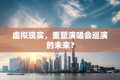 虚拟现实，重塑演唱会巡演的未来？