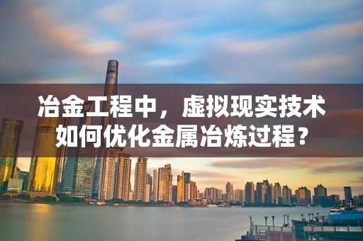 冶金工程中，虚拟现实技术如何优化金属冶炼过程？