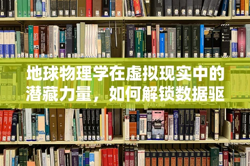 地球物理学在虚拟现实中的潜藏力量，如何解锁数据驱动的沉浸式体验？