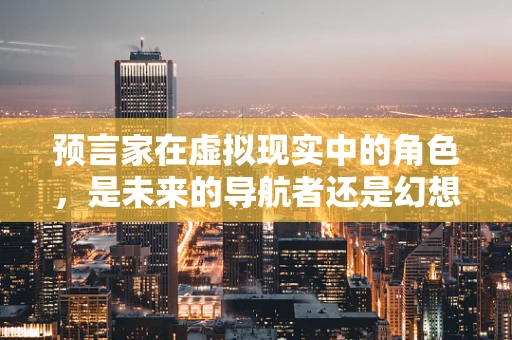 预言家在虚拟现实中的角色，是未来的导航者还是幻想的制造者？
