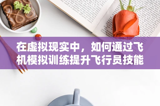 在虚拟现实中，如何通过飞机模拟训练提升飞行员技能？
