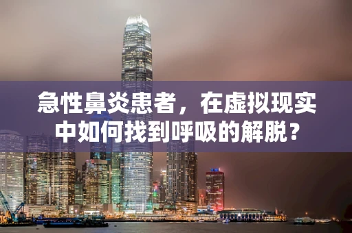 急性鼻炎患者，在虚拟现实中如何找到呼吸的解脱？
