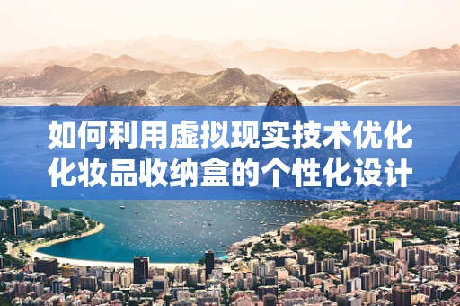 如何利用虚拟现实技术优化化妆品收纳盒的个性化设计？