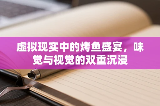 虚拟现实中的烤鱼盛宴，味觉与视觉的双重沉浸