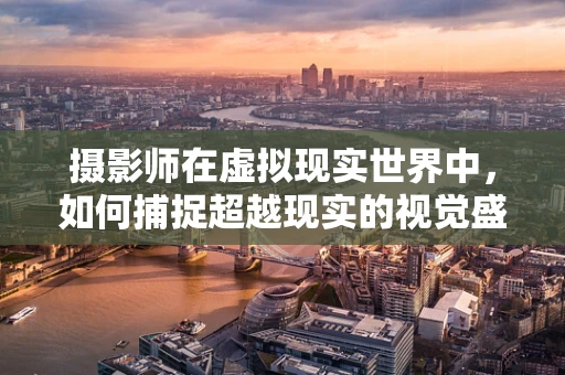 摄影师在虚拟现实世界中，如何捕捉超越现实的视觉盛宴？