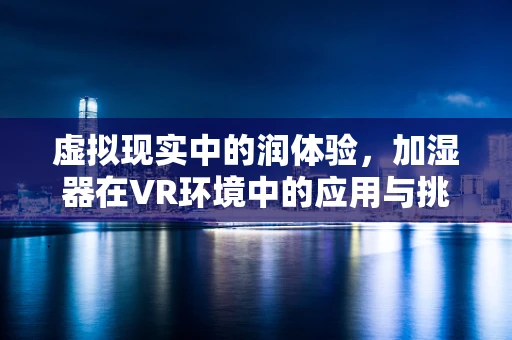 虚拟现实中的润体验，加湿器在VR环境中的应用与挑战