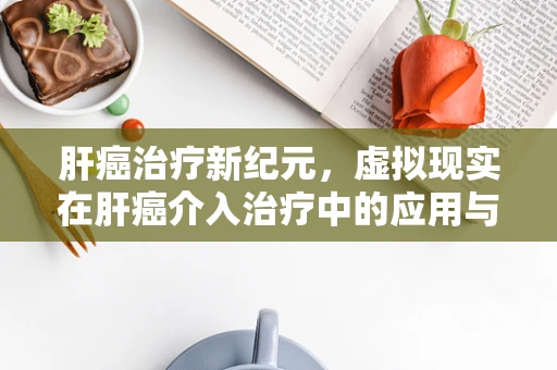 肝癌治疗新纪元，虚拟现实在肝癌介入治疗中的应用与挑战？