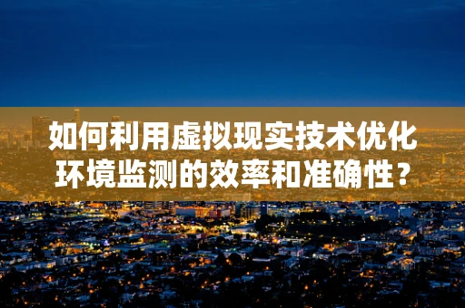 如何利用虚拟现实技术优化环境监测的效率和准确性？