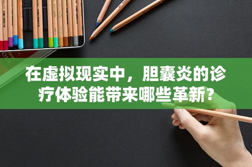 在虚拟现实中，胆囊炎的诊疗体验能带来哪些革新？