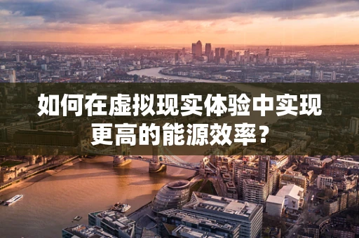 如何在虚拟现实体验中实现更高的能源效率？
