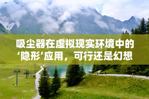 吸尘器在虚拟现实环境中的‘隐形’应用，可行还是幻想？