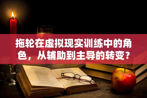 拖轮在虚拟现实训练中的角色，从辅助到主导的转变？