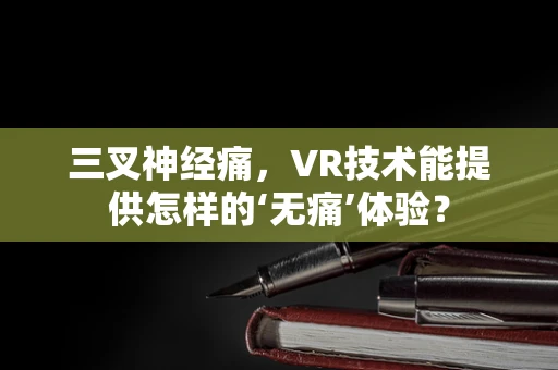 三叉神经痛，VR技术能提供怎样的‘无痛’体验？