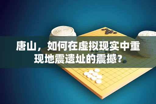 唐山，如何在虚拟现实中重现地震遗址的震撼？