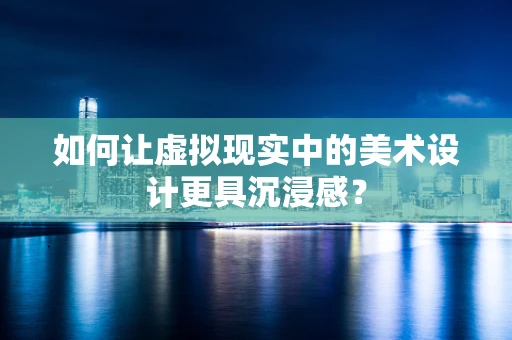 如何让虚拟现实中的美术设计更具沉浸感？