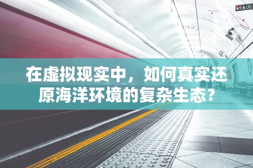 在虚拟现实中，如何真实还原海洋环境的复杂生态？
