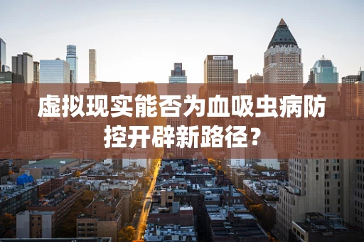 虚拟现实能否为血吸虫病防控开辟新路径？