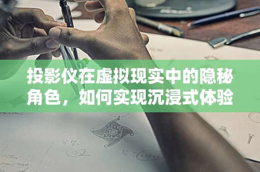 投影仪在虚拟现实中的隐秘角色，如何实现沉浸式体验？