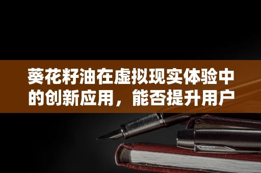 葵花籽油在虚拟现实体验中的创新应用，能否提升用户体验的‘油’然而生？