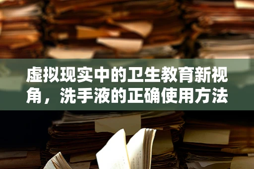 虚拟现实中的卫生教育新视角，洗手液的正确使用方法