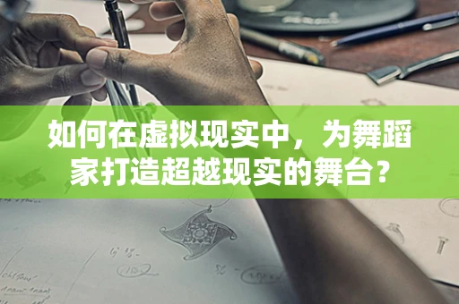 如何在虚拟现实中，为舞蹈家打造超越现实的舞台？