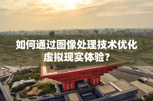 如何通过图像处理技术优化虚拟现实体验？