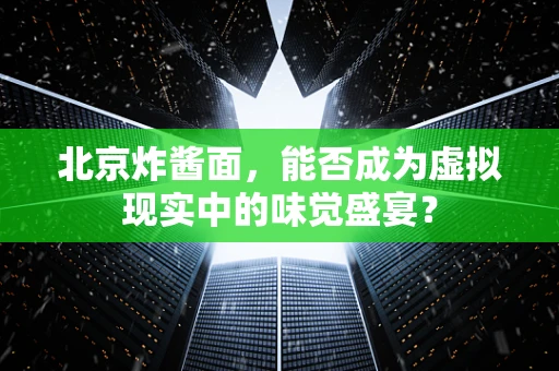 北京炸酱面，能否成为虚拟现实中的味觉盛宴？