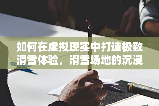 如何在虚拟现实中打造极致滑雪体验，滑雪场地的沉浸式设计挑战？